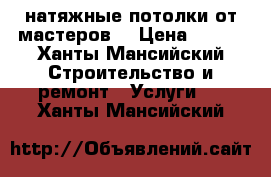 натяжные потолки от мастеров  › Цена ­ 350 - Ханты-Мансийский Строительство и ремонт » Услуги   . Ханты-Мансийский